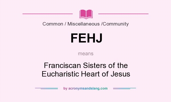 What does FEHJ mean? It stands for Franciscan Sisters of the Eucharistic Heart of Jesus