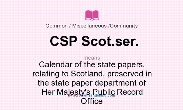 What does CSP Scot.ser. mean? It stands for Calendar of the state papers, relating to Scotland, preserved in the state paper department of Her Majesty`s Public Record Office