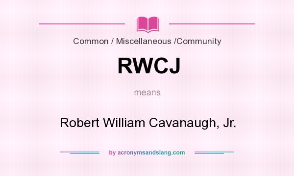 What does RWCJ mean? It stands for Robert William Cavanaugh, Jr.