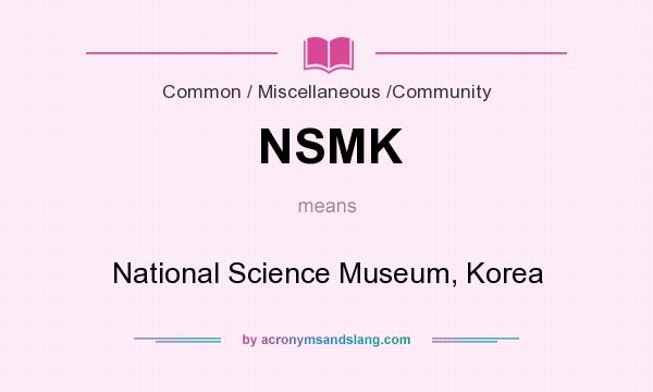 What does NSMK mean? It stands for National Science Museum, Korea