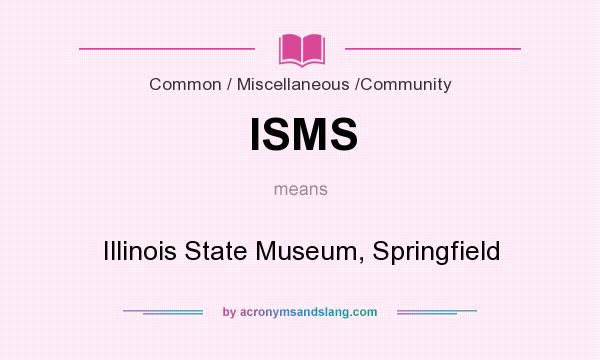 What does ISMS mean? It stands for Illinois State Museum, Springfield
