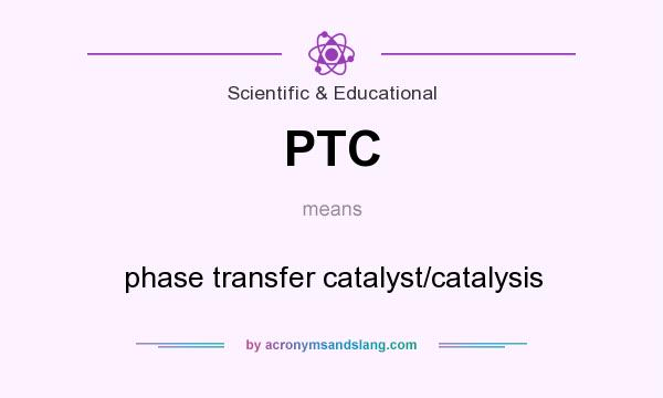 What does PTC mean? It stands for phase transfer catalyst/catalysis