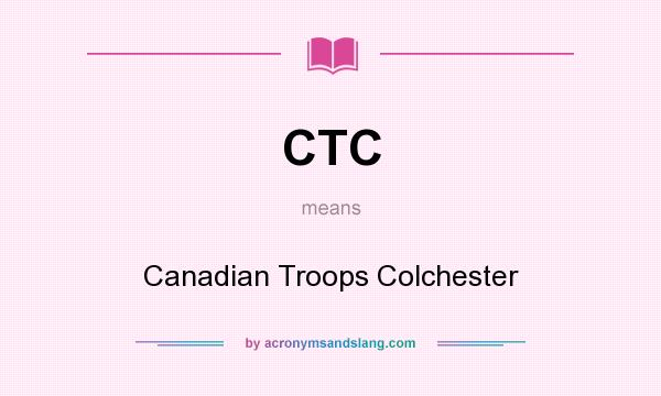 What does CTC mean? It stands for Canadian Troops Colchester