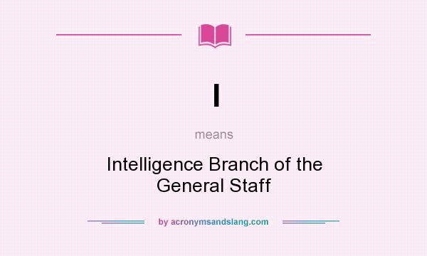 What does I mean? It stands for Intelligence Branch of the General Staff