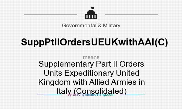 What does SuppPtIIOrdersUEUKwithAAI(C) mean? It stands for Supplementary Part II Orders Units Expeditionary United Kingdom with Allied Armies in Italy (Consolidated)