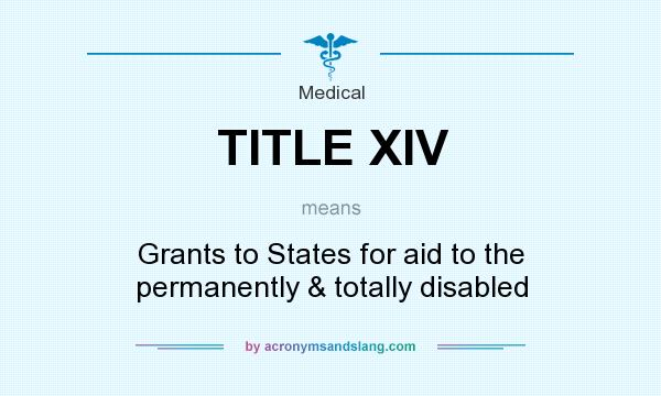 What does TITLE XIV mean? It stands for Grants to States for aid to the permanently & totally disabled