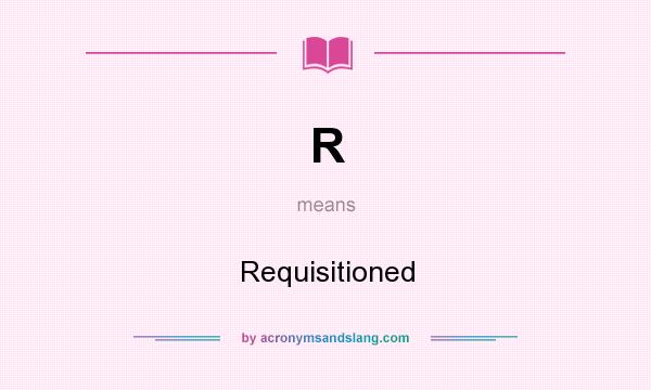 What does R mean? It stands for Requisitioned