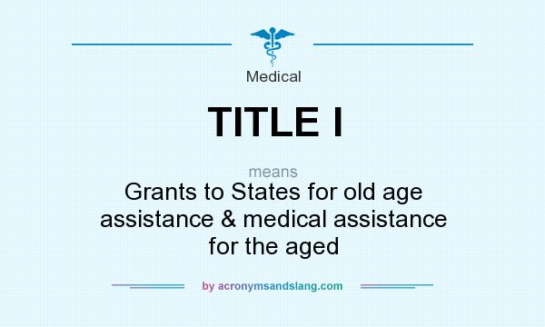 What does TITLE I mean? It stands for Grants to States for old age assistance & medical assistance for the aged