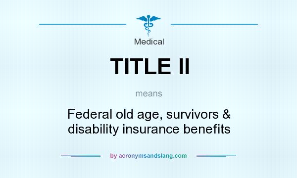 What does TITLE II mean? It stands for Federal old age, survivors & disability insurance benefits