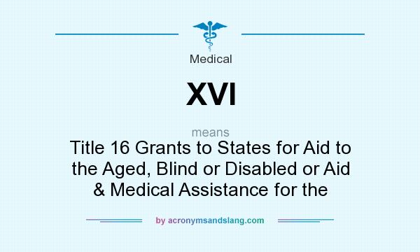 What does XVI mean? It stands for Title 16 Grants to States for Aid to the Aged, Blind or Disabled or Aid & Medical Assistance for the