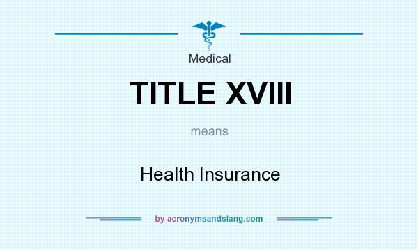 What does TITLE XVIII mean? It stands for Health Insurance