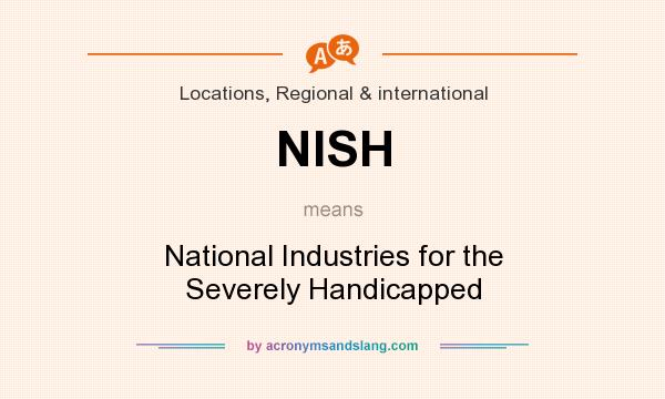 What does NISH mean? It stands for National Industries for the Severely Handicapped