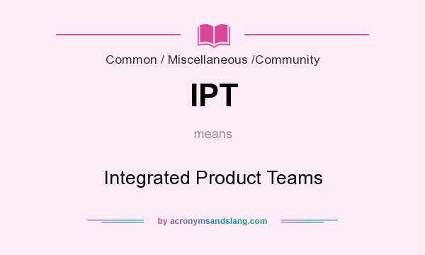 What does IPT mean? It stands for Integrated Product Teams