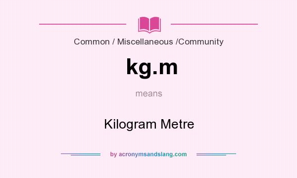 What does kg.m mean? It stands for Kilogram Metre