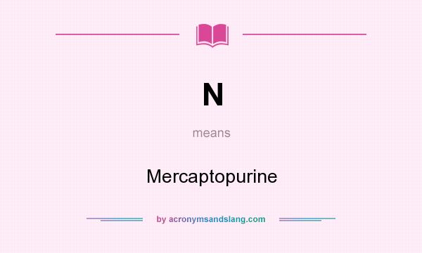 What does N mean? It stands for Mercaptopurine
