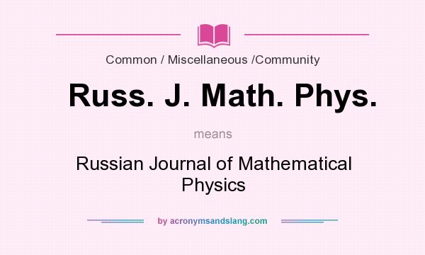 What does Russ. J. Math. Phys. mean? It stands for Russian Journal of Mathematical Physics
