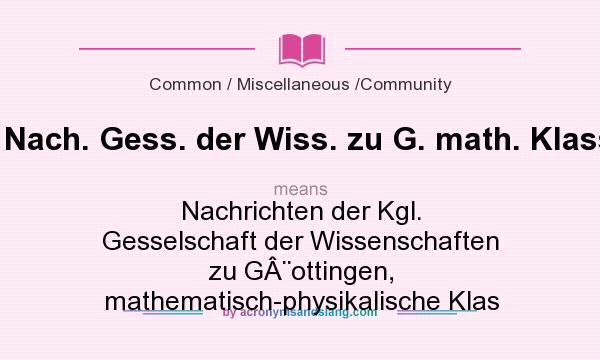 What does Nach. Gess. der Wiss. zu G. math. Klasse mean? It stands for Nachrichten der Kgl. Gesselschaft der Wissenschaften zu GÂ¨ottingen, mathematisch-physikalische Klas