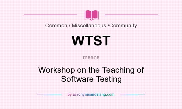 What does WTST mean? It stands for Workshop on the Teaching of Software Testing