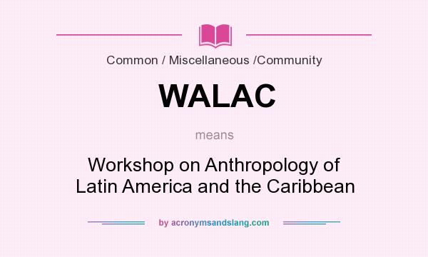 What does WALAC mean? It stands for Workshop on Anthropology of Latin America and the Caribbean