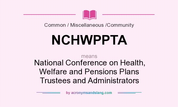What does NCHWPPTA mean? It stands for National Conference on Health, Welfare and Pensions Plans Trustees and Administrators