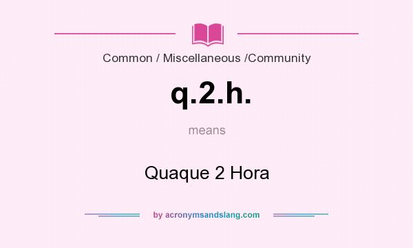What does q.2.h. mean? It stands for Quaque 2 Hora