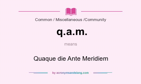 What does q.a.m. mean? It stands for Quaque die Ante Meridiem