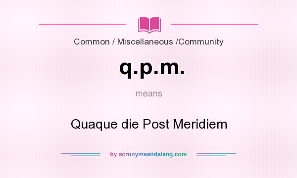 What does q.p.m. mean? It stands for Quaque die Post Meridiem