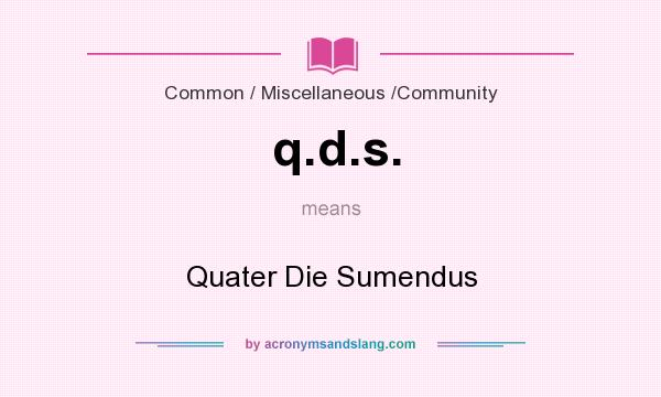 What does q.d.s. mean? It stands for Quater Die Sumendus