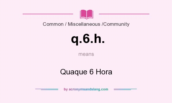 What does q.6.h. mean? It stands for Quaque 6 Hora
