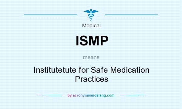 What does ISMP mean? It stands for Institutetute for Safe Medication Practices