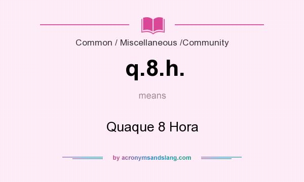 What does q.8.h. mean? It stands for Quaque 8 Hora
