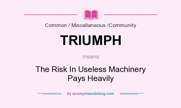 What does TRIUMPH mean? It stands for The Risk In Useless Machinery Pays Heavily