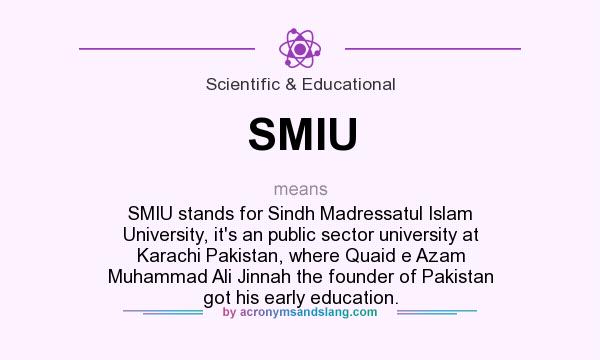 What does SMIU mean? It stands for SMIU stands for Sindh Madressatul Islam University, it`s an public sector university at Karachi Pakistan, where Quaid e Azam Muhammad Ali Jinnah the founder of Pakistan got his early education.