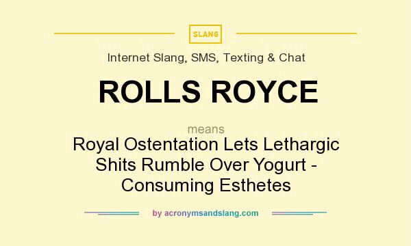 What does ROLLS ROYCE mean? It stands for Royal Ostentation Lets Lethargic Shits Rumble Over Yogurt - Consuming Esthetes