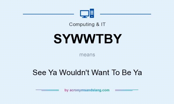 What does SYWWTBY mean? It stands for See Ya Wouldn`t Want To Be Ya