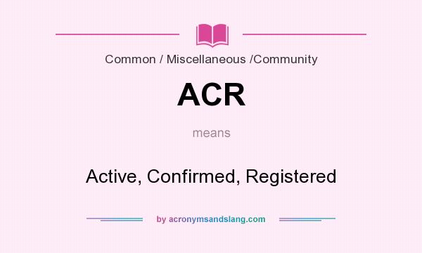 What does ACR mean? It stands for Active, Confirmed, Registered