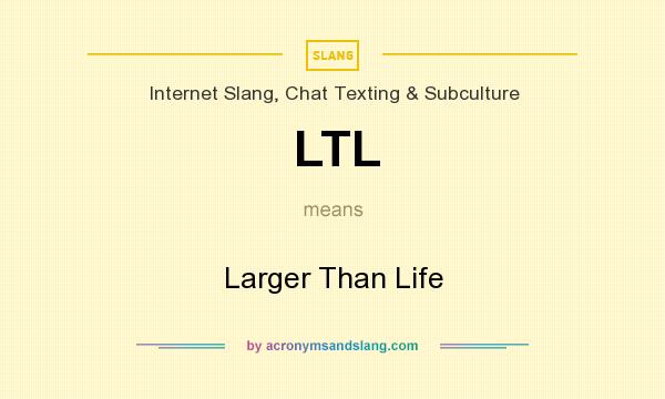 What does LTL mean? It stands for Larger Than Life