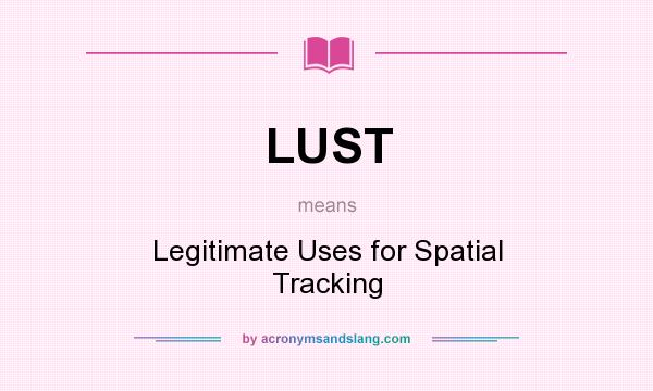 What does LUST mean? It stands for Legitimate Uses for Spatial Tracking