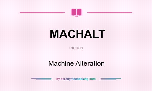 What does MACHALT mean? It stands for Machine Alteration