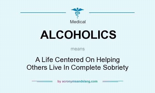 What does ALCOHOLICS mean? It stands for A Life Centered On Helping Others Live In Complete Sobriety