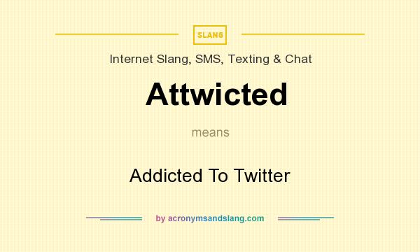 What does Attwicted mean? It stands for Addicted To Twitter