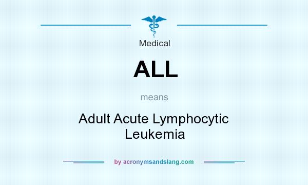 What does ALL mean? It stands for Adult Acute Lymphocytic Leukemia
