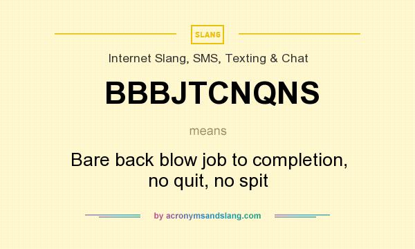 What does BBBJTCNQNS mean? It stands for Bare back blow job to completion, no quit, no spit