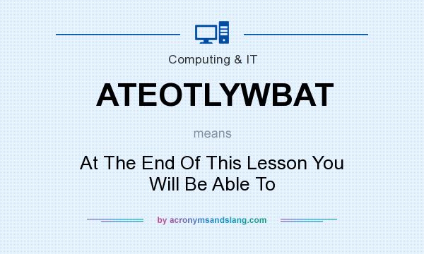 What does ATEOTLYWBAT mean? It stands for At The End Of This Lesson You Will Be Able To