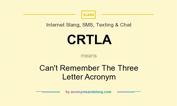 What does CRTLA mean? It stands for Can`t Remember The Three Letter Acronym