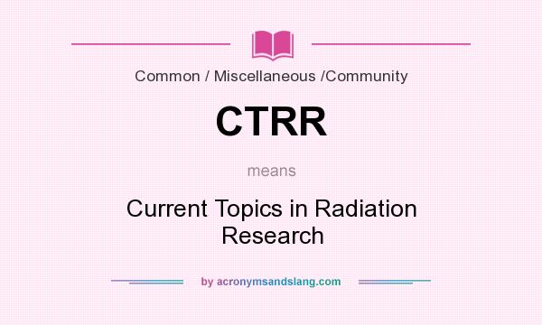 What does CTRR mean? It stands for Current Topics in Radiation Research