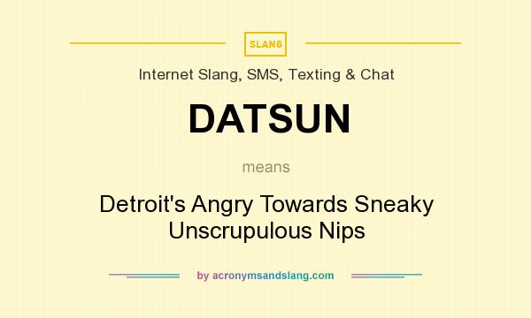 What does DATSUN mean? It stands for Detroit`s Angry Towards Sneaky Unscrupulous Nips