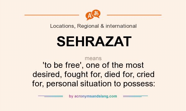 What does SEHRAZAT mean? It stands for `to be free`, one of the most desired, fought for, died for, cried for, personal situation to possess: