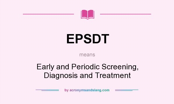 What does EPSDT mean? It stands for Early and Periodic Screening, Diagnosis and Treatment