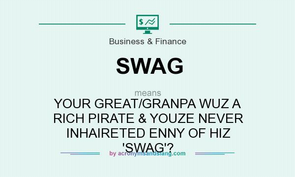 What does SWAG mean? It stands for YOUR GREAT/GRANPA WUZ A RICH PIRATE & YOUZE NEVER INHAIRETED ENNY OF HIZ `SWAG`?